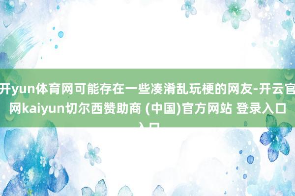 开yun体育网可能存在一些凑淆乱玩梗的网友-开云官网kaiyun切尔西赞助商 (中国)官方网站 登录入口