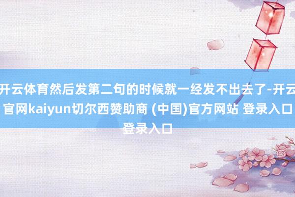 开云体育然后发第二句的时候就一经发不出去了-开云官网kaiyun切尔西赞助商 (中国)官方网站 登录入口
