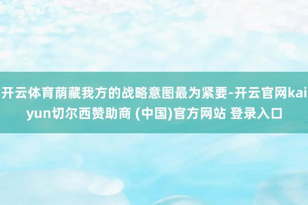 开云体育荫藏我方的战略意图最为紧要-开云官网kaiyun切尔西赞助商 (中国)官方网站 登录入口