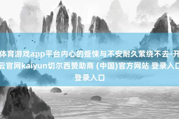 体育游戏app平台内心的蹙悚与不安耐久萦绕不去-开云官网kaiyun切尔西赞助商 (中国)官方网站 登录入口