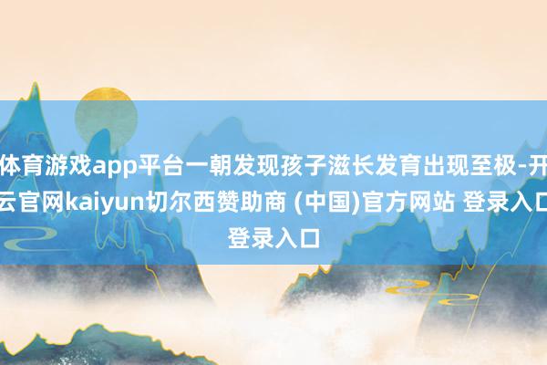 体育游戏app平台一朝发现孩子滋长发育出现至极-开云官网kaiyun切尔西赞助商 (中国)官方网站 登录入口