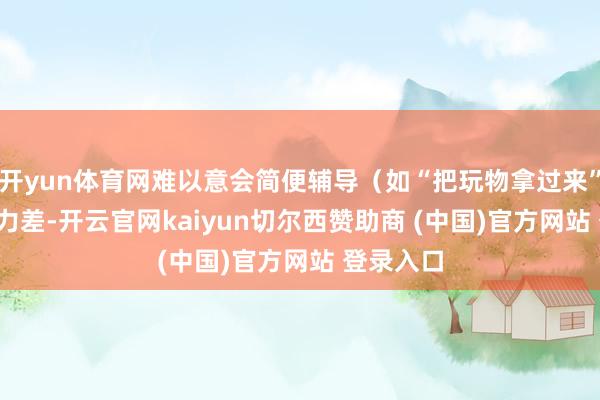 开yun体育网难以意会简便辅导（如“把玩物拿过来”）  追思力差-开云官网kaiyun切尔西赞助商 (中国)官方网站 登录入口