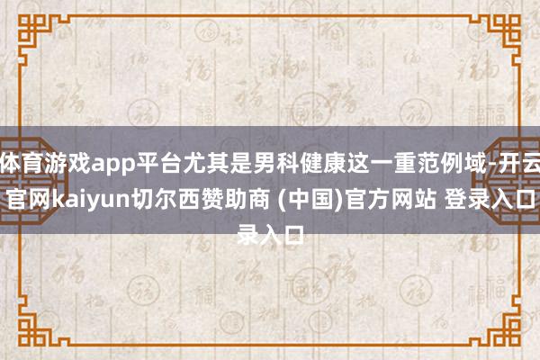 体育游戏app平台尤其是男科健康这一重范例域-开云官网kaiyun切尔西赞助商 (中国)官方网站 登录入口