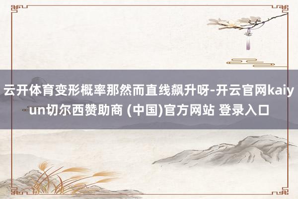 云开体育变形概率那然而直线飙升呀-开云官网kaiyun切尔西赞助商 (中国)官方网站 登录入口