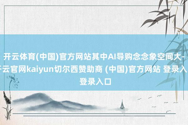 开云体育(中国)官方网站其中AI导购念念象空间大-开云官网kaiyun切尔西赞助商 (中国)官方网站 登录入口