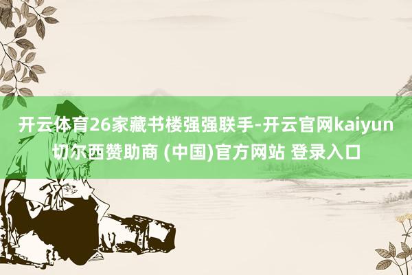 开云体育26家藏书楼强强联手-开云官网kaiyun切尔西赞助商 (中国)官方网站 登录入口