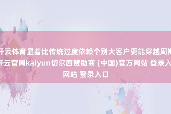 开云体育显着比传统过度依赖个别大客户更能穿越周期-开云官网kaiyun切尔西赞助商 (中国)官方网站 登录入口