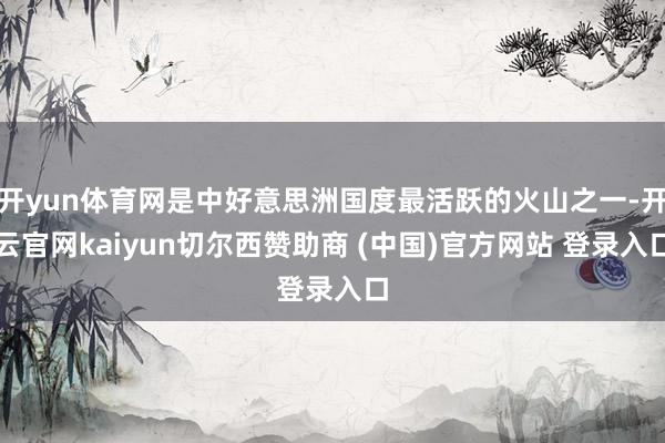 开yun体育网是中好意思洲国度最活跃的火山之一-开云官网kaiyun切尔西赞助商 (中国)官方网站 登录入口