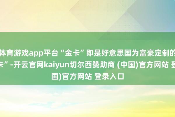 体育游戏app平台“金卡”即是好意思国为富豪定制的“还债卡”-开云官网kaiyun切尔西赞助商 (中国)官方网站 登录入口