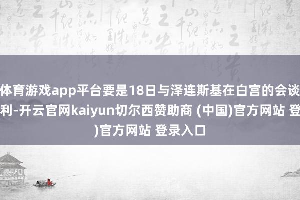 体育游戏app平台要是18日与泽连斯基在白宫的会谈流露顺利-开云官网kaiyun切尔西赞助商 (中国)官方网站 登录入口