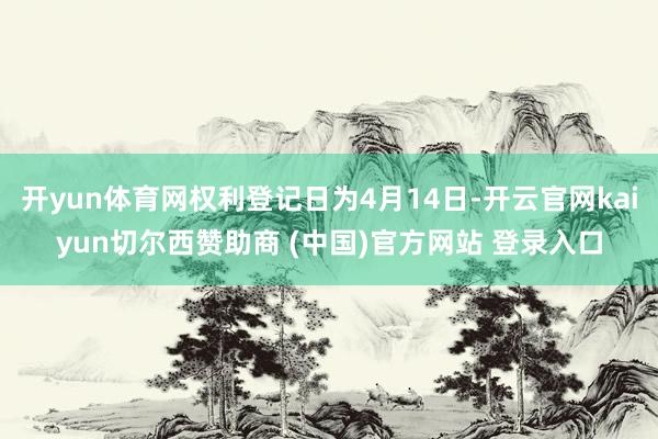 开yun体育网权利登记日为4月14日-开云官网kaiyun切尔西赞助商 (中国)官方网站 登录入口