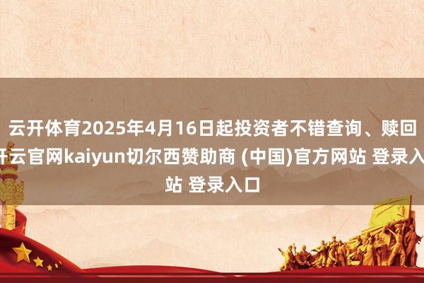 云开体育2025年4月16日起投资者不错查询、赎回-开云官网kaiyun切尔西赞助商 (中国)官方网站 登录入口