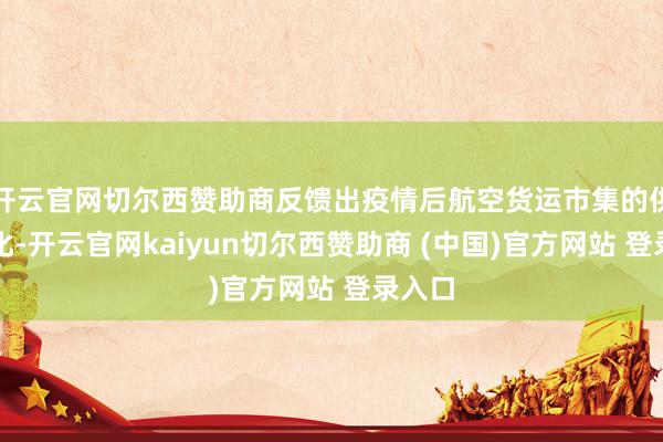 开云官网切尔西赞助商反馈出疫情后航空货运市集的供需变化-开云官网kaiyun切尔西赞助商 (中国)官方网站 登录入口