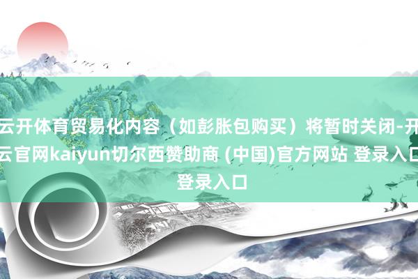 云开体育贸易化内容（如彭胀包购买）将暂时关闭-开云官网kaiyun切尔西赞助商 (中国)官方网站 登录入口