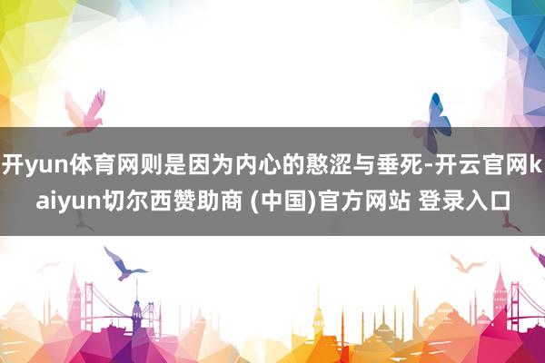 开yun体育网则是因为内心的憨涩与垂死-开云官网kaiyun切尔西赞助商 (中国)官方网站 登录入口