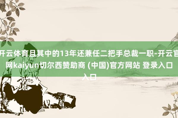 开云体育且其中的13年还兼任二把手总裁一职-开云官网kaiyun切尔西赞助商 (中国)官方网站 登录入口