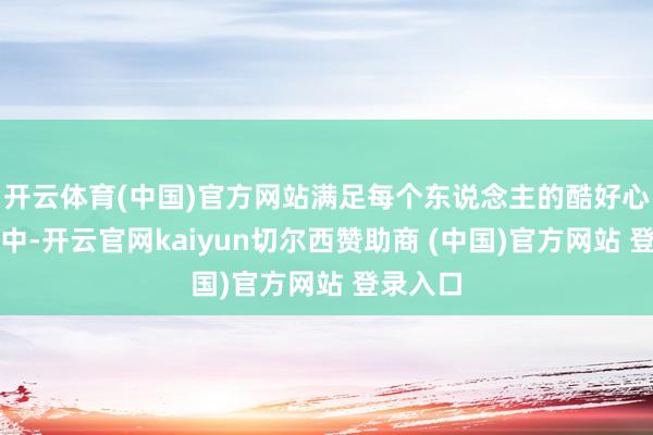 开云体育(中国)官方网站满足每个东说念主的酷好心的历程中-开云官网kaiyun切尔西赞助商 (中国)官方网站 登录入口