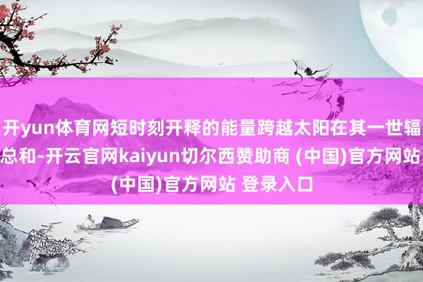 开yun体育网短时刻开释的能量跨越太阳在其一世辐射能量的总和-开云官网kaiyun切尔西赞助商 (中国)官方网站 登录入口