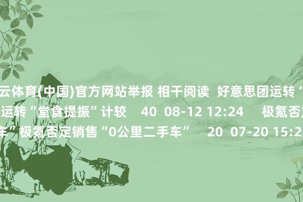 开云体育(中国)官方网站举报 相干阅读 好意思团运转“堂食提振”计较好意思团运转“堂食提振”计较 40 08-12 12:24 极氪否定销售“0公里二手车”极氪否定销售“0公里二手车” 20 07-20 15:23 蚂蚁海外否定接入Circle蚂蚁海外否定接入Circle 50 07-10 21:53 好意思军空袭无效?卫星图像败露伊朗核要津仍在抓