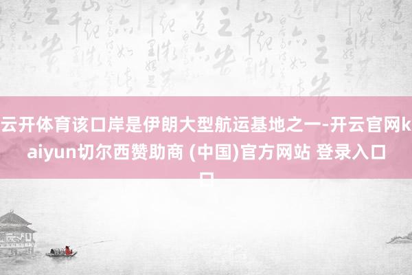 云开体育该口岸是伊朗大型航运基地之一-开云官网kaiyun切尔西赞助商 (中国)官方网站 登录入口