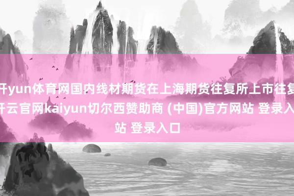 开yun体育网国内线材期货在上海期货往复所上市往复-开云官网kaiyun切尔西赞助商 (中国)官方网站 登录入口