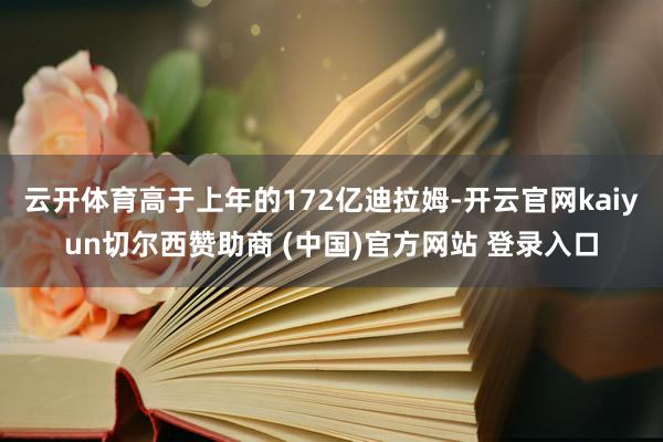 云开体育高于上年的172亿迪拉姆-开云官网kaiyun切尔西赞助商 (中国)官方网站 登录入口
