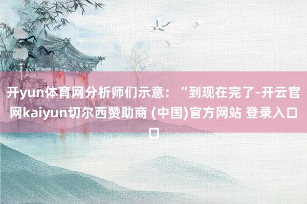 开yun体育网　　分析师们示意：“到现在完了-开云官网kaiyun切尔西赞助商 (中国)官方网站 登录入口