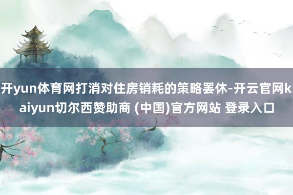 开yun体育网打消对住房销耗的策略罢休-开云官网kaiyun切尔西赞助商 (中国)官方网站 登录入口