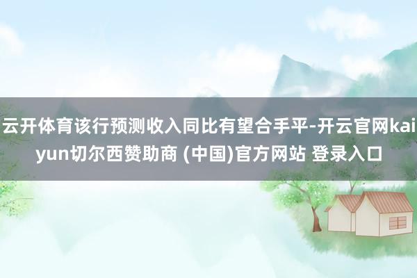 云开体育该行预测收入同比有望合手平-开云官网kaiyun切尔西赞助商 (中国)官方网站 登录入口