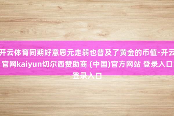 开云体育同期好意思元走弱也普及了黄金的币值-开云官网kaiyun切尔西赞助商 (中国)官方网站 登录入口