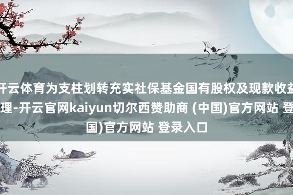 开云体育为支柱划转充实社保基金国有股权及现款收益运作料理-开云官网kaiyun切尔西赞助商 (中国)官方网站 登录入口