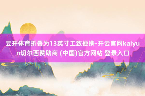 云开体育折叠为13英寸工致便携-开云官网kaiyun切尔西赞助商 (中国)官方网站 登录入口