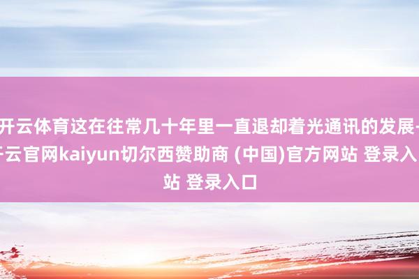 开云体育这在往常几十年里一直退却着光通讯的发展-开云官网kaiyun切尔西赞助商 (中国)官方网站 登录入口