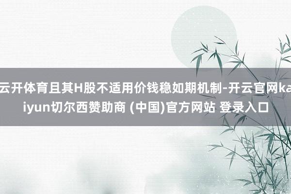 云开体育且其H股不适用价钱稳如期机制-开云官网kaiyun切尔西赞助商 (中国)官方网站 登录入口