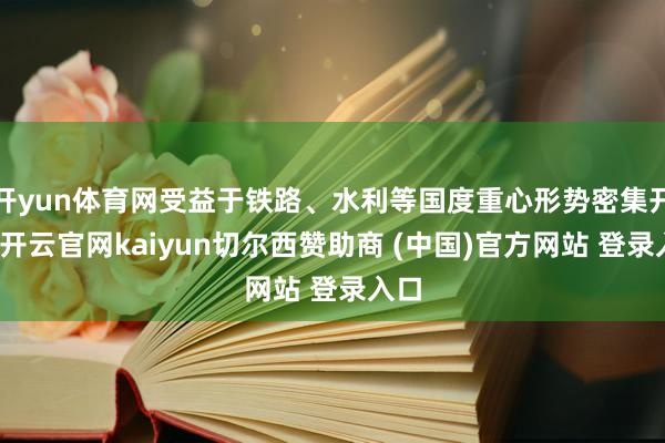 开yun体育网受益于铁路、水利等国度重心形势密集开工-开云官网kaiyun切尔西赞助商 (中国)官方网站 登录入口