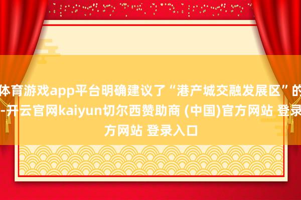 体育游戏app平台明确建议了“港产城交融发展区”的定位-开云官网kaiyun切尔西赞助商 (中国)官方网站 登录入口
