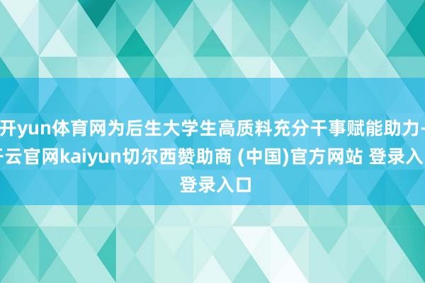 开yun体育网为后生大学生高质料充分干事赋能助力-开云官网kaiyun切尔西赞助商 (中国)官方网站 登录入口
