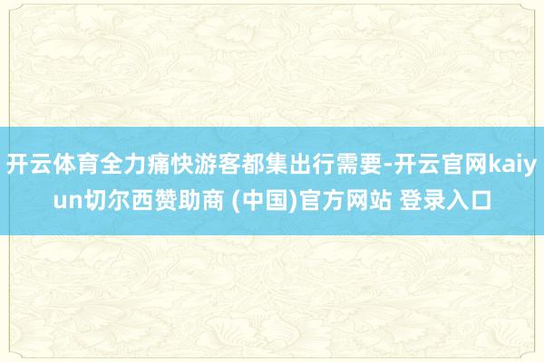 开云体育全力痛快游客都集出行需要-开云官网kaiyun切尔西赞助商 (中国)官方网站 登录入口