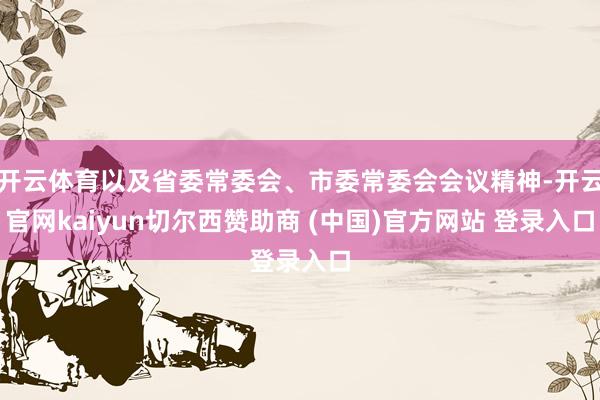 开云体育以及省委常委会、市委常委会会议精神-开云官网kaiyun切尔西赞助商 (中国)官方网站 登录入口