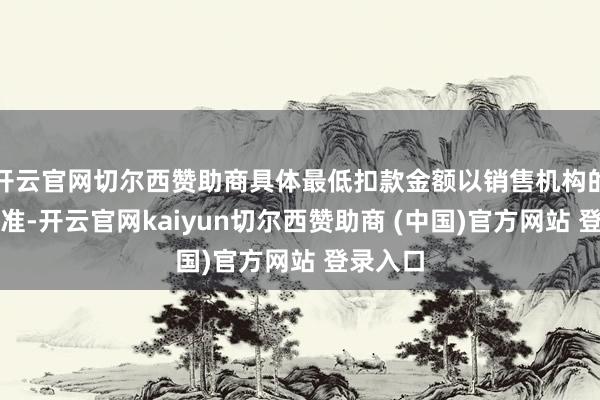 开云官网切尔西赞助商具体最低扣款金额以销售机构的章程为准-开云官网kaiyun切尔西赞助商 (中国)官方网站 登录入口
