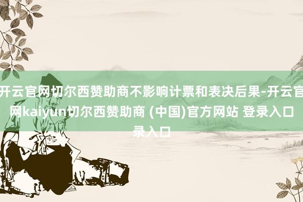 开云官网切尔西赞助商不影响计票和表决后果-开云官网kaiyun切尔西赞助商 (中国)官方网站 登录入口