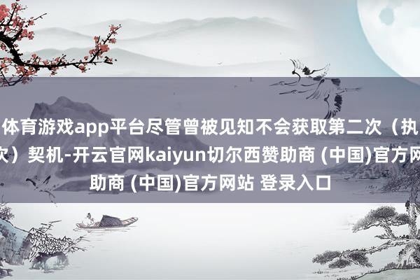 体育游戏app平台尽管曾被见知不会获取第二次（执行上是第三次）契机-开云官网kaiyun切尔西赞助商 (中国)官方网站 登录入口