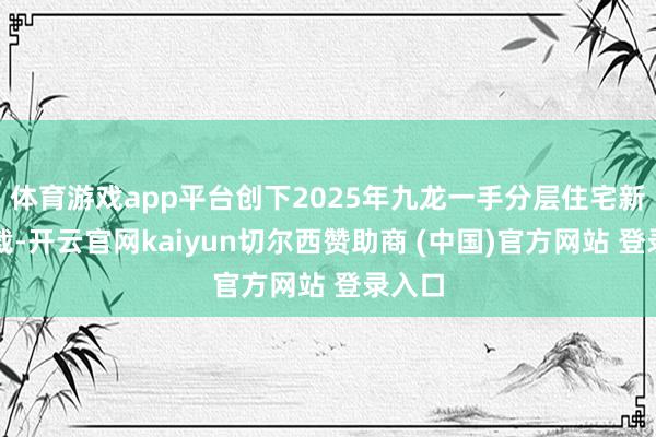 体育游戏app平台创下2025年九龙一手分层住宅新高记载-开云官网kaiyun切尔西赞助商 (中国)官方网站 登录入口