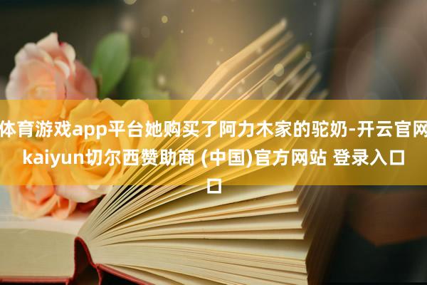 体育游戏app平台她购买了阿力木家的驼奶-开云官网kaiyun切尔西赞助商 (中国)官方网站 登录入口