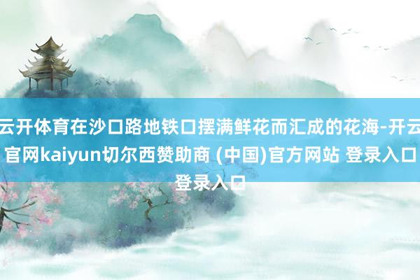 云开体育在沙口路地铁口摆满鲜花而汇成的花海-开云官网kaiyun切尔西赞助商 (中国)官方网站 登录入口