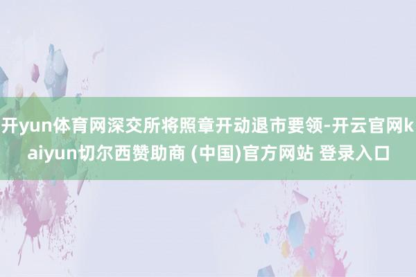 开yun体育网深交所将照章开动退市要领-开云官网kaiyun切尔西赞助商 (中国)官方网站 登录入口