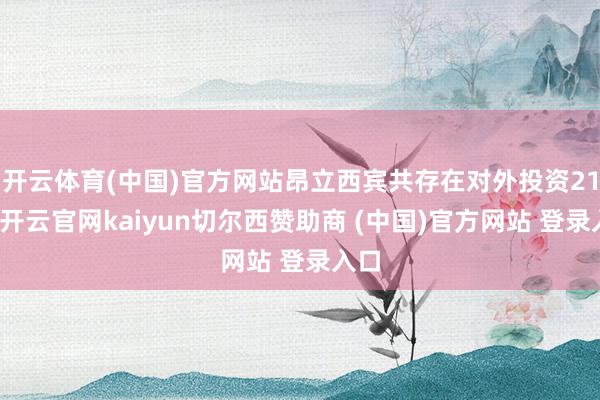 开云体育(中国)官方网站昂立西宾共存在对外投资21项-开云官网kaiyun切尔西赞助商 (中国)官方网站 登录入口