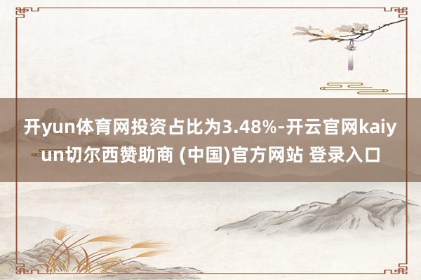 开yun体育网投资占比为3.48%-开云官网kaiyun切尔西赞助商 (中国)官方网站 登录入口