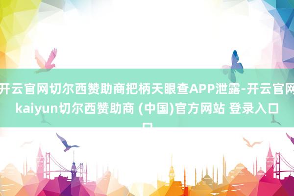 开云官网切尔西赞助商把柄天眼查APP泄露-开云官网kaiyun切尔西赞助商 (中国)官方网站 登录入口