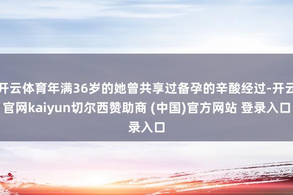 开云体育年满36岁的她曾共享过备孕的辛酸经过-开云官网kaiyun切尔西赞助商 (中国)官方网站 登录入口